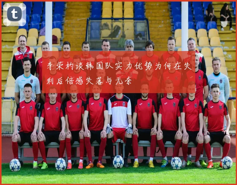 李荣杓谈韩国队实力优势为何在失利后倍感失落与无奈