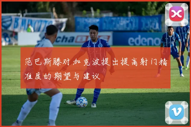 范巴斯滕对加克波提出提高射门精准度的期望与建议