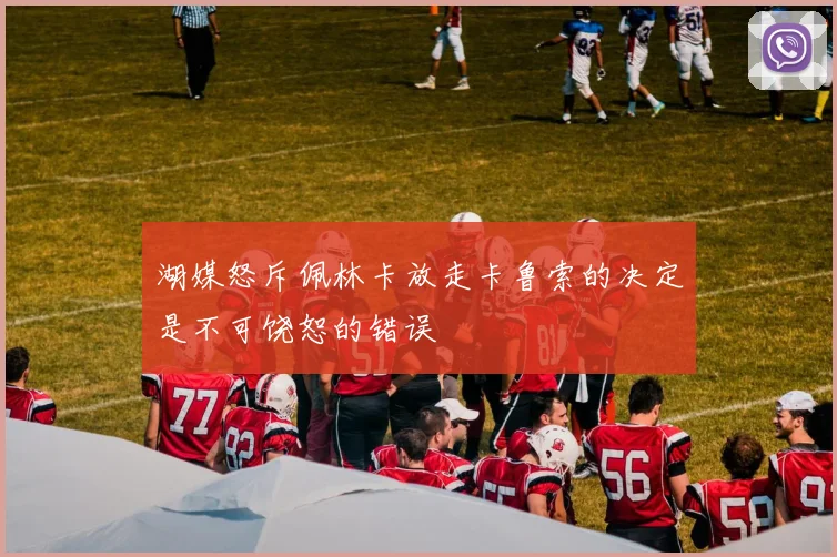 湖媒怒斥佩林卡放走卡鲁索的决定是不可饶恕的错误