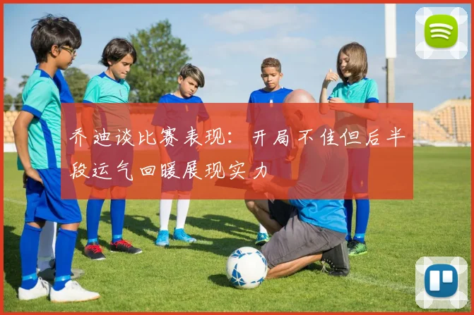 乔迪谈比赛表现：开局不佳但后半段运气回暖展现实力