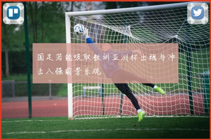 国足若能吸取教训亚洲杯出线与冲击八强前景乐观