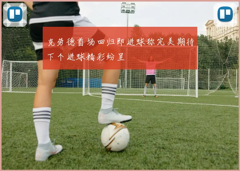 克劳德首场回归即进球称完美期待下个进球精彩纷呈