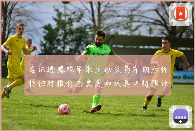 名记透露绿军未主动交易布朗和怀特但对报价态度更加认真怀特预计留队