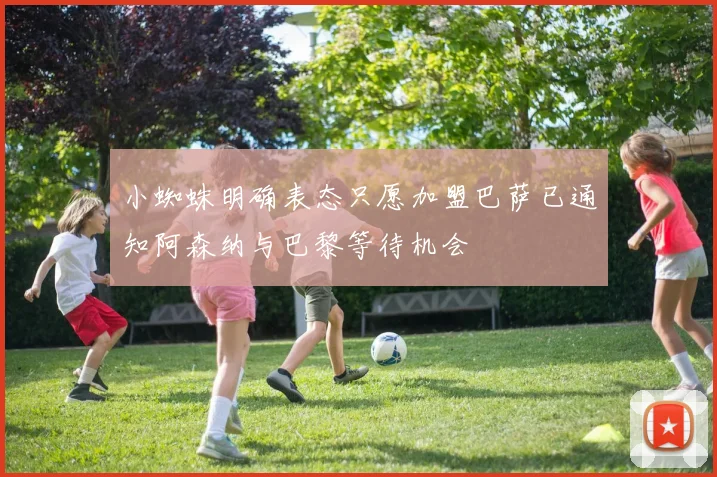 小蜘蛛明确表态只愿加盟巴萨已通知阿森纳与巴黎等待机会
