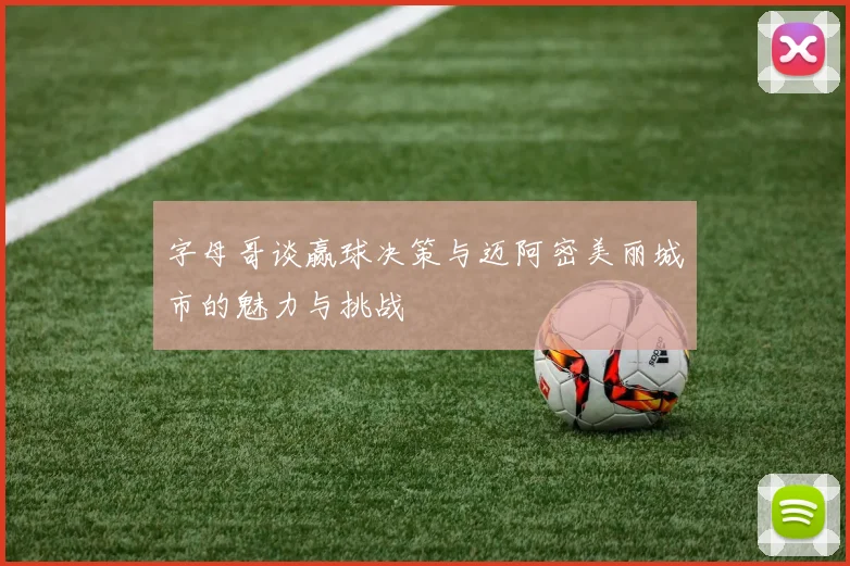 字母哥谈赢球决策与迈阿密美丽城市的魅力与挑战