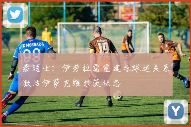 泰晤士：伊劳拉需重建与球迷关系激活伊萨克维尔茨状态