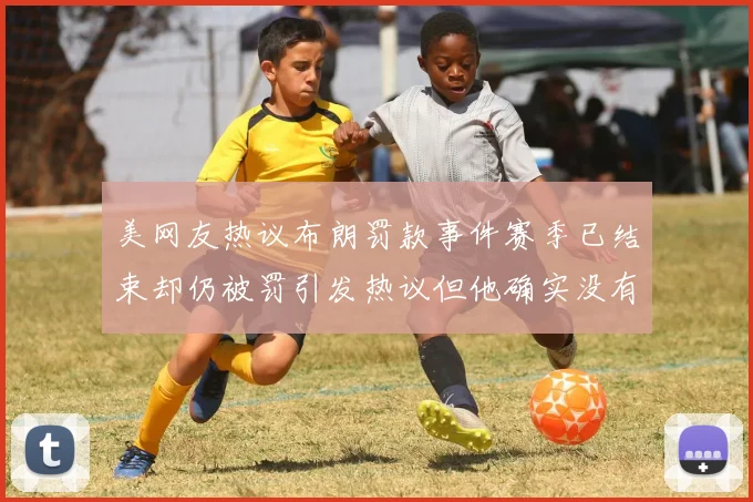 美网友热议布朗罚款事件赛季已结束却仍被罚引发热议但他确实没有说谎