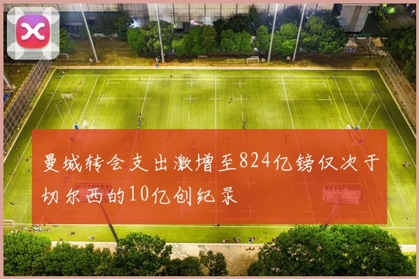 曼城转会支出激增至824亿镑仅次于切尔西的10亿创纪录