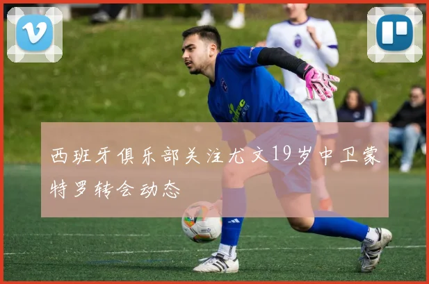 西班牙俱乐部关注尤文19岁中卫蒙特罗转会动态