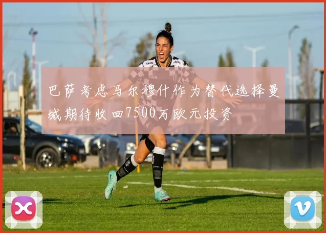 巴萨考虑马尔穆什作为替代选择曼城期待收回7500万欧元投资